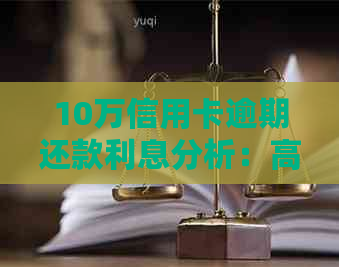 10万信用卡逾期还款利息分析：高额利息影响与应对策略