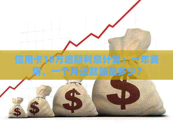 信用卡10万逾期利息计算：一年费用、一个月还款额是多少？