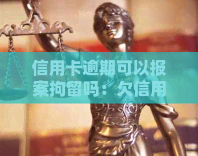 信用卡逾期可以报案拘留吗：欠信用卡逾期银行报案，警察是否会抓人？