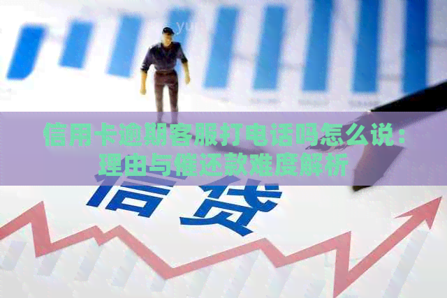 信用卡逾期客服打电话吗怎么说：理由与催还款难度解析