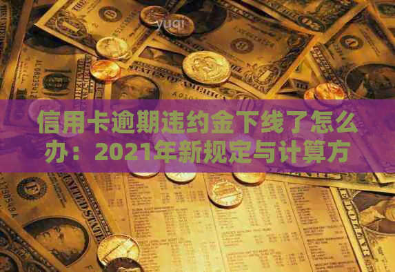 信用卡逾期违约金下线了怎么办：2021年新规定与计算方法解析