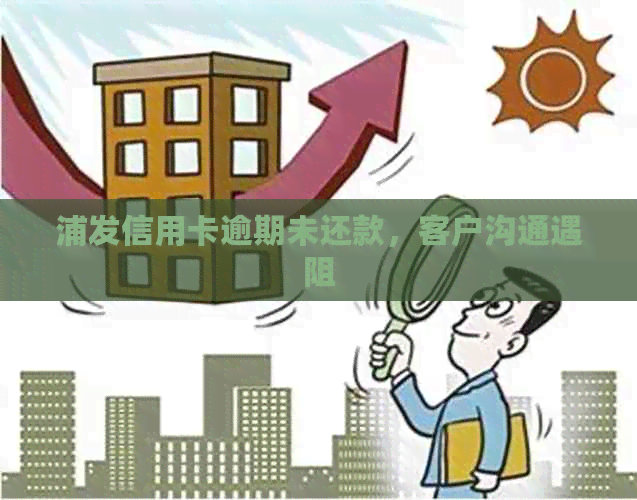 浦发信用卡逾期未还款，客户沟通遇阻