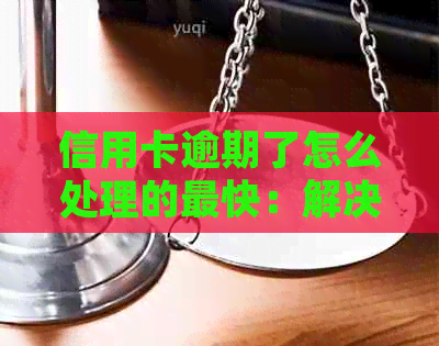 信用卡逾期了怎么处理的最快：解决方法与后果分析