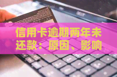 信用卡逾期两年未还款：原因、影响与解决方案全面解析