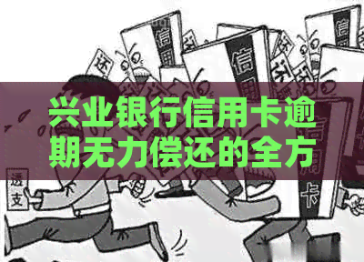 兴业银行信用卡逾期无力偿还的全方位解决策略和建议