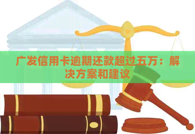 广发信用卡逾期还款超过五万：解决方案和建议