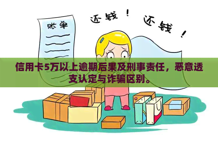 信用卡5万以上逾期后果及刑事责任，恶意透支认定与诈骗区别。