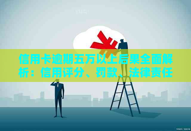 信用卡逾期五万以上后果全面解析：信用评分、罚款、法律责任等一网打尽！