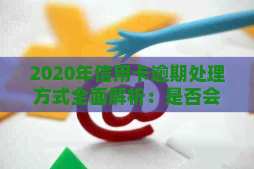 2020年信用卡逾期处理方式全面解析：是否会上门？如何应对逾期问题？