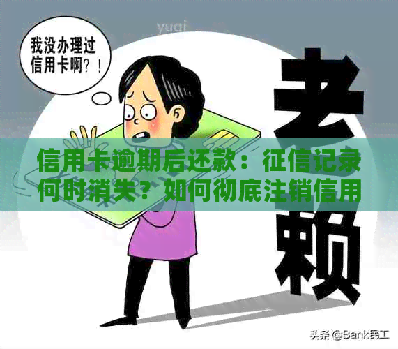 信用卡逾期后还款：记录何时消失？如何彻底注销信用记录？