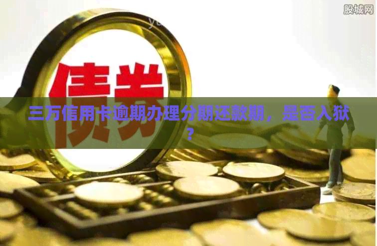 三万信用卡逾期办理分期还款期，是否入狱？