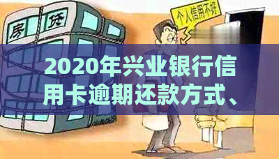 2020年兴业银行信用卡逾期还款方式、时间及上门真实性详解