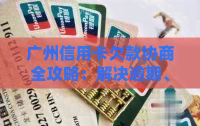 广州信用卡欠款协商全攻略：解决逾期、利息、罚息等问题，助你重拾信用！