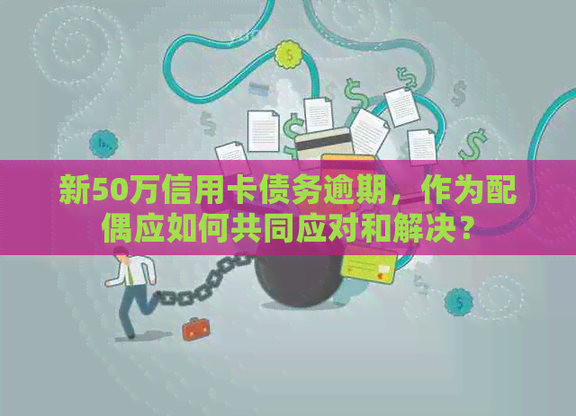 新50万信用卡债务逾期，作为配偶应如何共同应对和解决？