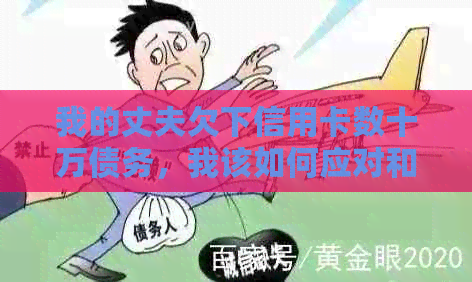 我的丈夫欠下信用卡数十万债务，我该如何应对和解决这个问题？