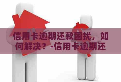信用卡逾期还款困扰，如何解决？-信用卡逾期还款困扰,如何解决呢