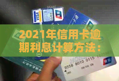 2021年信用卡逾期利息计算方法：各银行信用卡逾期利息如何计算