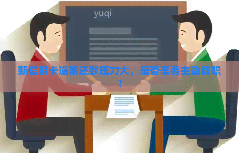 新信用卡逾期还款压力大，是否需要主动辞职？