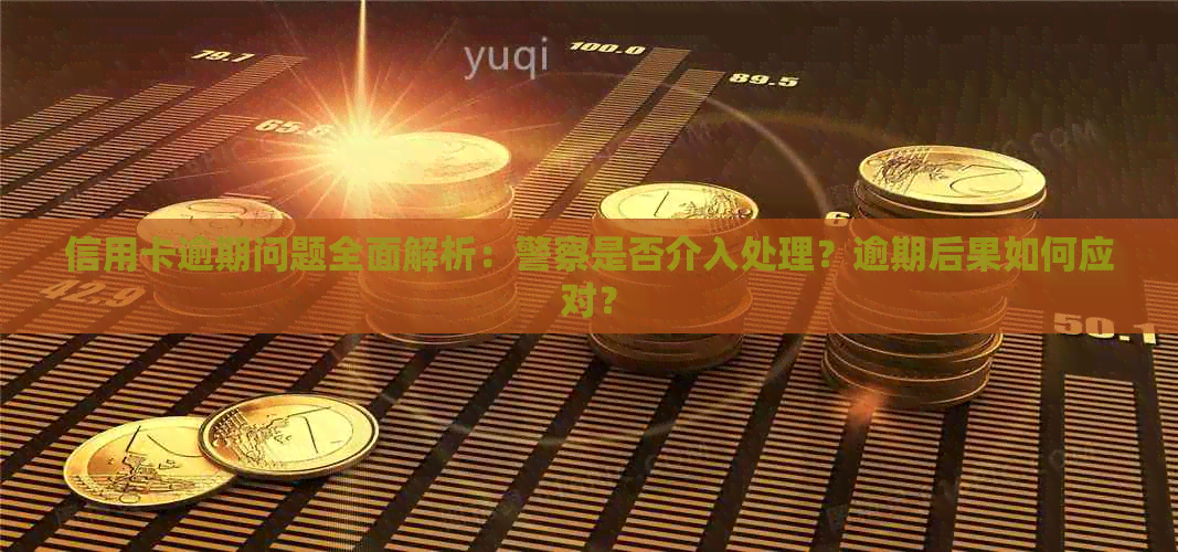 信用卡逾期问题全面解析：警察是否介入处理？逾期后果如何应对？