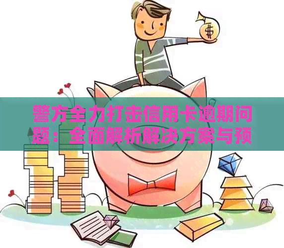 警方全力打击信用卡逾期问题：全面解析解决方案与预防措