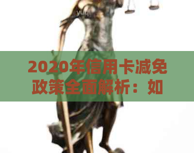 2020年信用卡减免政策全面解析：如何申请、适用范围、注意事项等一应俱全