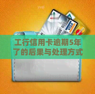 工行信用卡逾期5年了的后果与处理方式