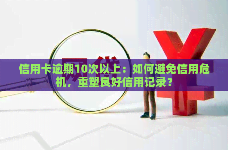信用卡逾期10次以上：如何避免信用危机，重塑良好信用记录？