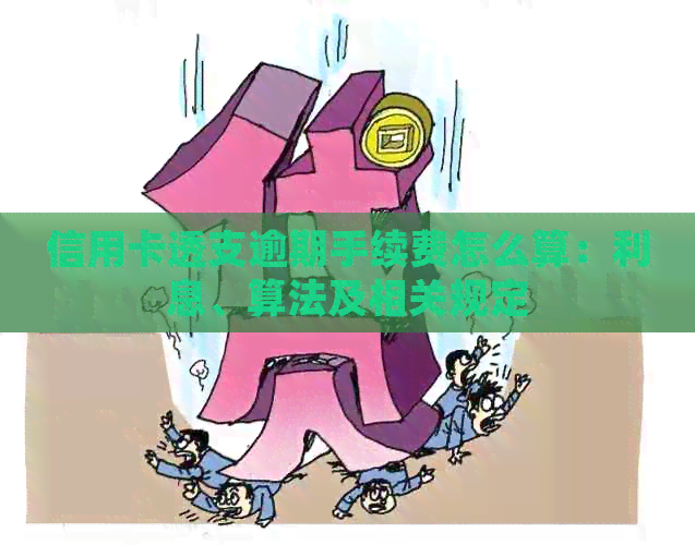 信用卡透支逾期手续费怎么算：利息、算法及相关规定