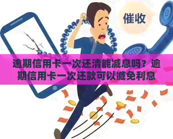 逾期信用卡一次还清能减息吗？逾期信用卡一次还款可以减免利息吗？