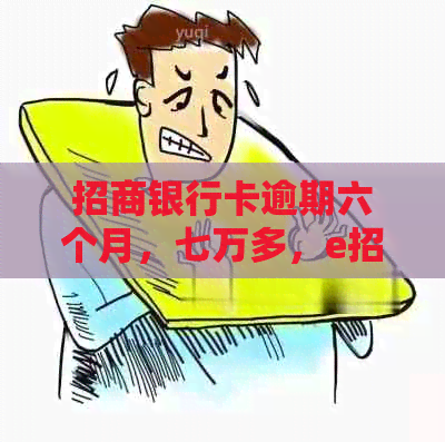 招商银行卡逾期六个月，七万多，e招贷三万怎么办