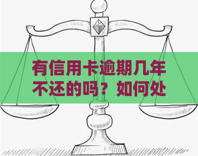 有信用卡逾期几年不还的吗？如何处理？请提供解决办法。