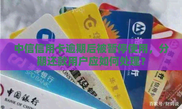 中信信用卡逾期后被暂停使用，分期还款用户应如何处理？