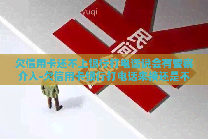 欠信用卡还不上银行打电话说会有警察介入-欠信用卡银行打电话来接还是不接?