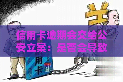 信用卡逾期会交给公安立案：是否会导致法律后果？