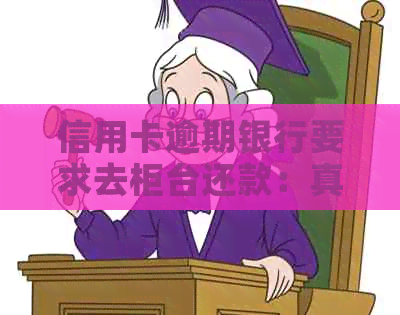 信用卡逾期银行要求去柜台还款：真实性、合法性与注意事项