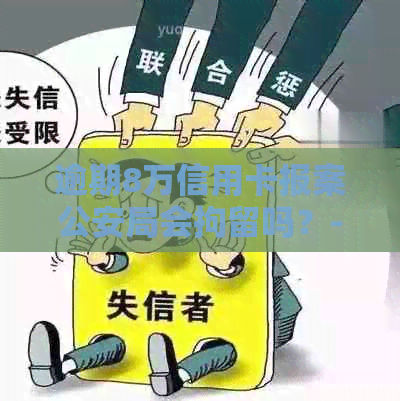 逾期8万信用卡报案公安局会拘留吗？-逾期8万信用卡报案公安局会拘留吗