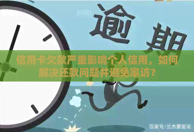 信用卡欠款严重影响个人信用，如何解决还款问题并避免家访？