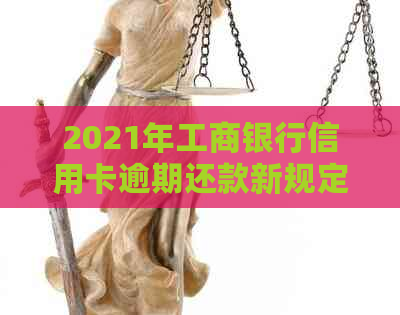 2021年工商银行信用卡逾期还款新规定：理解、影响和如何应对