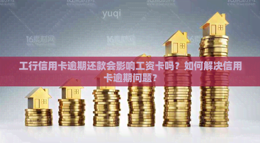 工行信用卡逾期还款会影响工资卡吗？如何解决信用卡逾期问题？