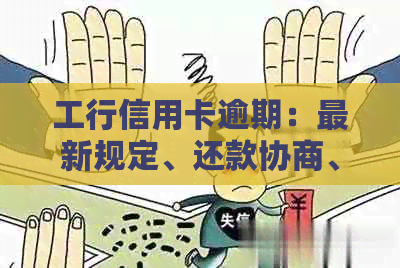 工行信用卡逾期：最新规定、还款协商、影响及解决办法