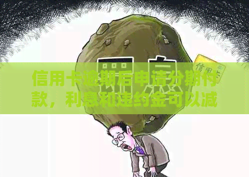 信用卡逾期后申请分期付款，利息和违约金可以减免吗？如何操作？