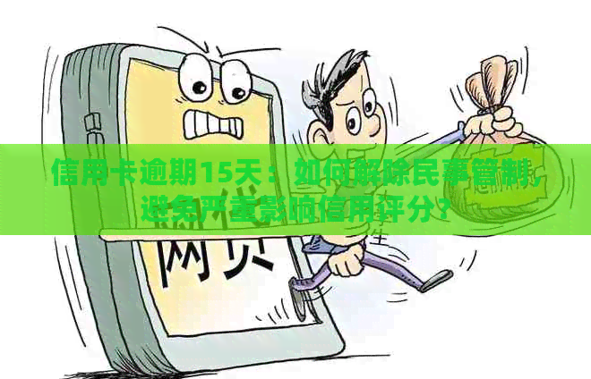 信用卡逾期15天：如何解除民事管制，避免严重影响信用评分？