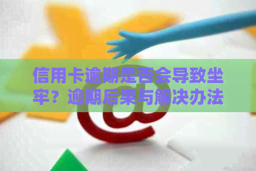 信用卡逾期是否会导致坐牢？逾期后果与解决办法一文解析