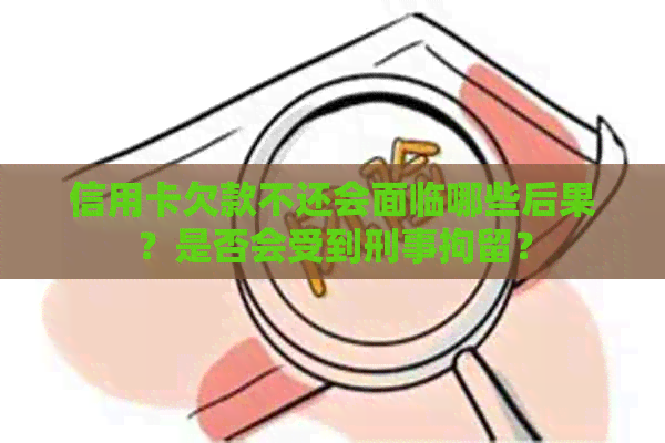 信用卡欠款不还会面临哪些后果？是否会受到刑事拘留？