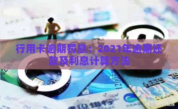 行用卡逾期罚息：2021年逾期还款及利息计算方法