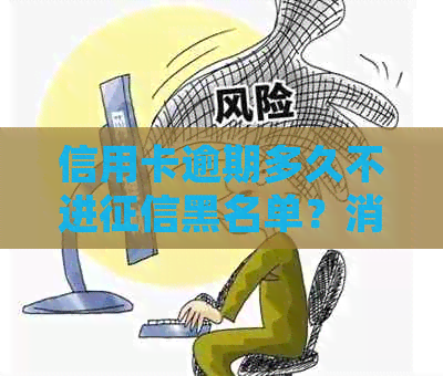 信用卡逾期多久不进黑名单？消除时间与新规定详情解析