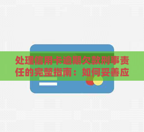 处理信用卡逾期欠款刑事责任的完整指南：如何妥善应对？