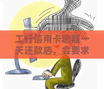 工行信用卡逾期一天还款后，会要求全额还清吗？