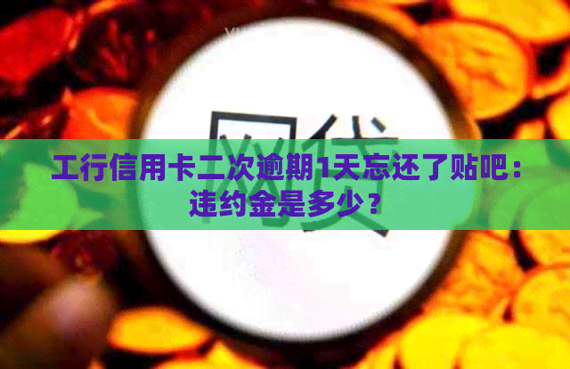 工行信用卡二次逾期1天忘还了贴吧：违约金是多少？