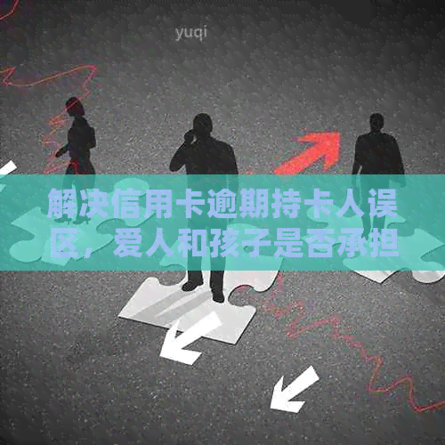 解决信用卡逾期持卡人误区，爱人和孩子是否承担责任？逾期后果及处理方法